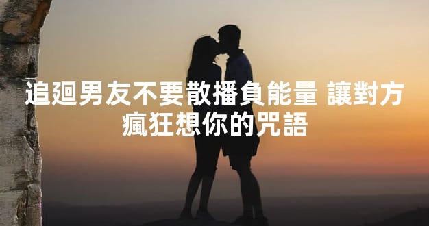 追廻男友不要散播負能量 讓對方瘋狂想你的咒語
